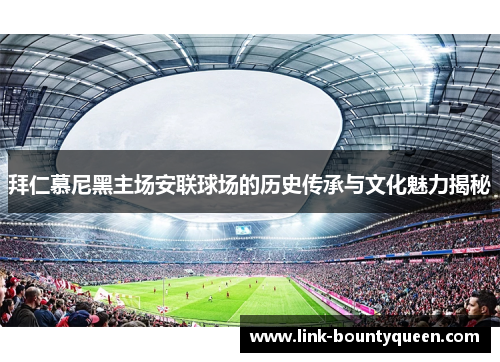 拜仁慕尼黑主场安联球场的历史传承与文化魅力揭秘 拜仁慕尼黑主场安联球场的历史传承与文化魅力揭秘