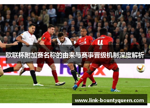 欧联杯附加赛名称的由来与赛事晋级机制深度解析 欧联杯附加赛名称的由来与赛事晋级机制深度解析