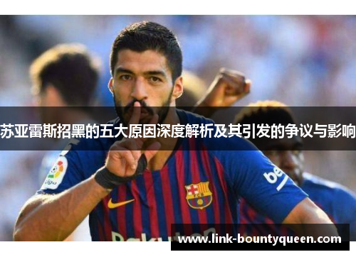 苏亚雷斯招黑的五大原因深度解析及其引发的争议与影响 苏亚雷斯招黑的五大原因深度解析及其引发的争议与影响