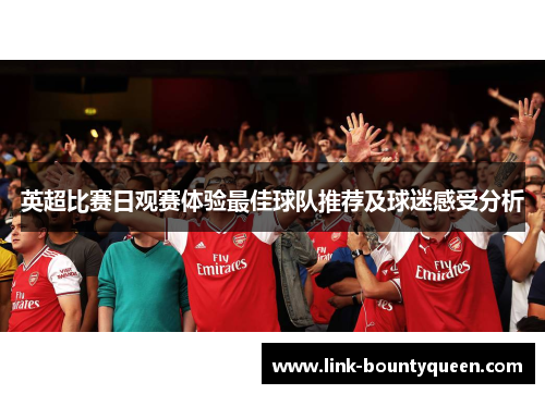 英超比赛日观赛体验最佳球队推荐及球迷感受分析 英超比赛日观赛体验最佳球队推荐及球迷感受分析