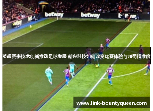 英超赛事技术创新推动足球发展 新兴科技如何改变比赛体验与判罚精准度 英超赛事技术创新推动足球发展 新兴科技如何改变比赛体验与判罚精准度