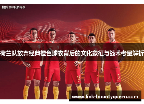 荷兰队放弃经典橙色球衣背后的文化象征与战术考量解析 荷兰队放弃经典橙色球衣背后的文化象征与战术考量解析