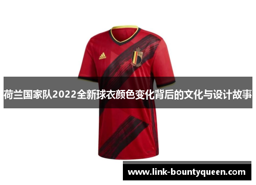 荷兰国家队2022全新球衣颜色变化背后的文化与设计故事 荷兰国家队2022全新球衣颜色变化背后的文化与设计故事
