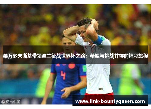 莱万多夫斯基带领波兰征战世界杯之路:希望与挑战并存的精彩旅程 莱万多夫斯基带领波兰征战世界杯之路:希望与挑战并存的精彩旅程