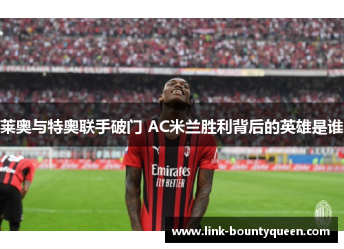 莱奥与特奥联手破门 AC米兰胜利背后的英雄是谁