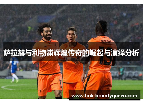 萨拉赫与利物浦辉煌传奇的崛起与演绎分析 萨拉赫与利物浦辉煌传奇的崛起与演绎分析