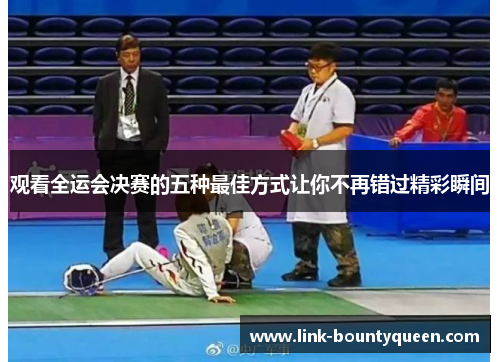 观看全运会决赛的五种最佳方式让你不再错过精彩瞬间