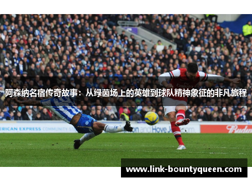 阿森纳名宿传奇故事：从绿茵场上的英雄到球队精神象征的非凡旅程