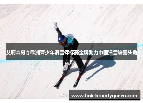 艾莉森勇夺欧洲青少年滑雪锦标赛金牌助力中国滑雪崭露头角
