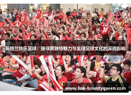 英格兰快乐足球：探寻其独特魅力与全球足球文化的深远影响