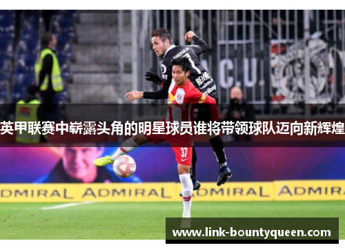 英甲联赛中崭露头角的明星球员谁将带领球队迈向新辉煌 英甲联赛中崭露头角的明星球员谁将带领球队迈向新辉煌