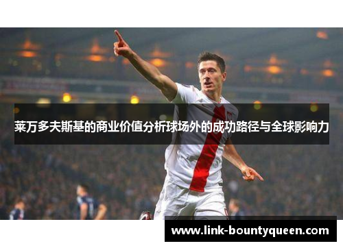 莱万多夫斯基的商业价值分析球场外的成功路径与全球影响力