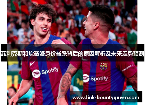 菲利克斯和坎塞洛身价暴跌背后的原因解析及未来走势预测 菲利克斯和坎塞洛身价暴跌背后的原因解析及未来走势预测