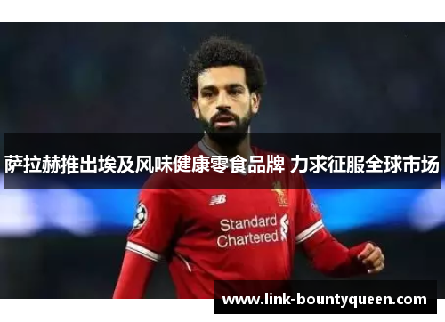 萨拉赫推出埃及风味健康零食品牌 力求征服全球市场 萨拉赫推出埃及风味健康零食品牌 力求征服全球市场