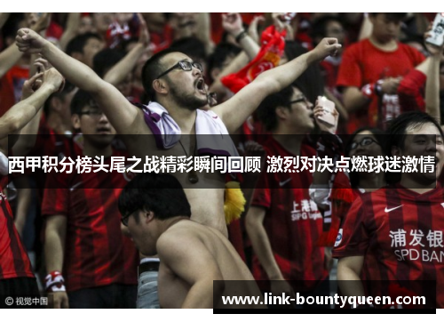 西甲积分榜头尾之战精彩瞬间回顾 激烈对决点燃球迷激情 西甲积分榜头尾之战精彩瞬间回顾 激烈对决点燃球迷激情