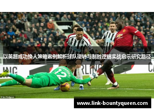 以英超成功换人策略案例解析球队逆转与制胜逻辑实战启示研究路径 以英超成功换人策略案例解析球队逆转与制胜逻辑实战启示研究路径