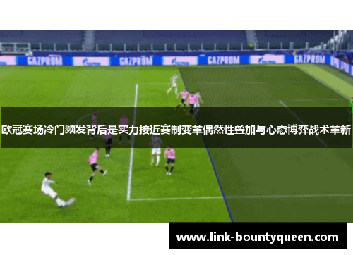 欧冠赛场冷门频发背后是实力接近赛制变革偶然性叠加与心态博弈战术革新 欧冠赛场冷门频发背后是实力接近赛制变革偶然性叠加与心态博弈战术革新