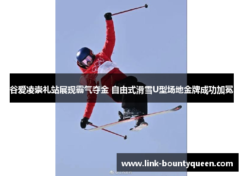 谷爱凌崇礼站展现霸气夺金 自由式滑雪U型场地金牌成功加冕