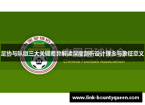 足协与队徽三大关键差异解读深度剖析设计理念与象征意义