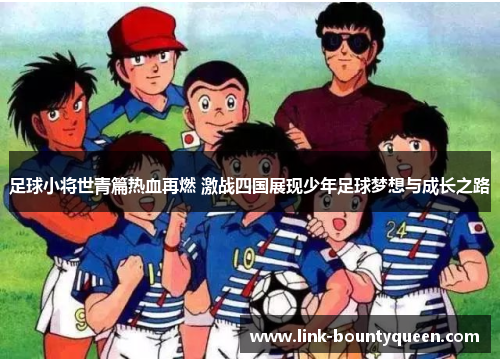 足球小将世青篇热血再燃 激战四国展现少年足球梦想与成长之路