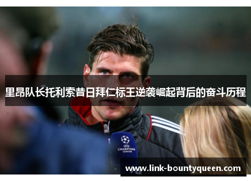 里昂队长托利索昔日拜仁标王逆袭崛起背后的奋斗历程