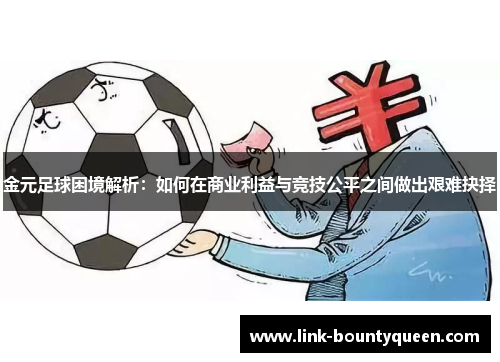 金元足球困境解析:如何在商业利益与竞技公平之间做出艰难抉择 金元足球困境解析:如何在商业利益与竞技公平之间做出艰难抉择