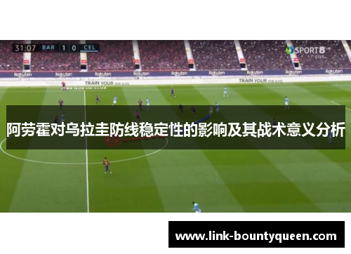 阿劳霍对乌拉圭防线稳定性的影响及其战术意义分析 阿劳霍对乌拉圭防线稳定性的影响及其战术意义分析