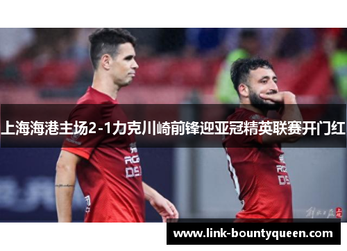 上海海港主场2-1力克川崎前锋迎亚冠精英联赛开门红 上海海港主场2-1力克川崎前锋迎亚冠精英联赛开门红