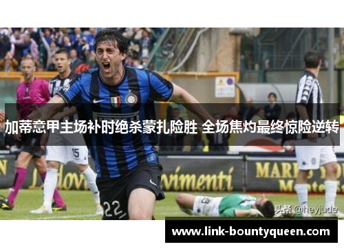 加蒂意甲主场补时绝杀蒙扎险胜 全场焦灼最终惊险逆转 加蒂意甲主场补时绝杀蒙扎险胜 全场焦灼最终惊险逆转