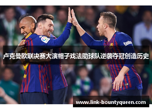卢克曼欧联决赛大演帽子戏法助球队逆袭夺冠创造历史