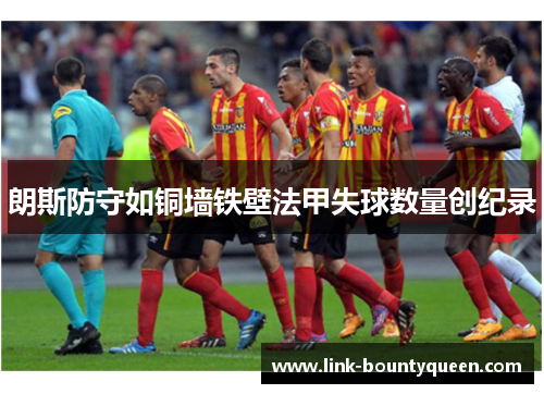朗斯防守如铜墙铁壁法甲失球数量创纪录