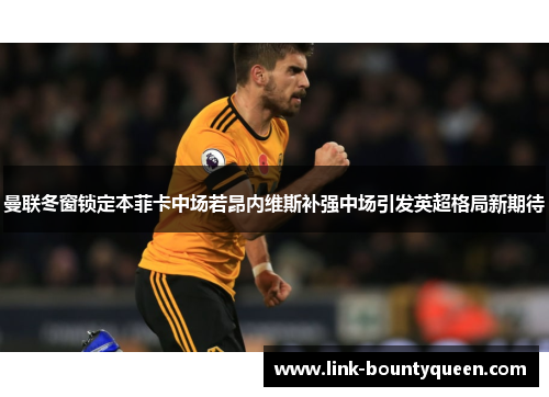 曼联冬窗锁定本菲卡中场若昂内维斯补强中场引发英超格局新期待