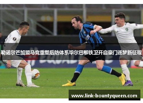勒诺尔芒加盟马竞重塑后防体系毕尔巴鄂铁卫开启豪门逐梦新征程