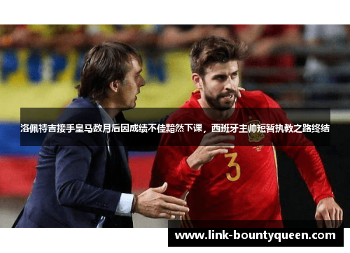 洛佩特吉接手皇马数月后因成绩不佳黯然下课,西班牙主帅短暂执教之路终结 洛佩特吉接手皇马数月后因成绩不佳黯然下课,西班牙主帅短暂执教之路终结
