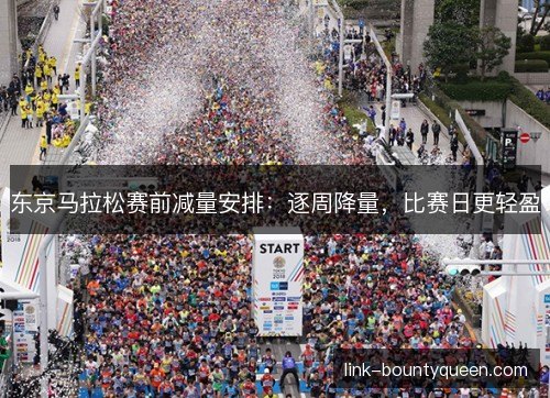 东京马拉松赛前减量安排:逐周降量,比赛日更轻盈 东京马拉松赛前减量安排:逐周降量,比赛日更轻盈